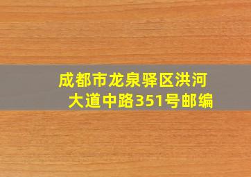 成都市龙泉驿区洪河大道中路351号邮编