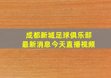 成都新城足球俱乐部最新消息今天直播视频