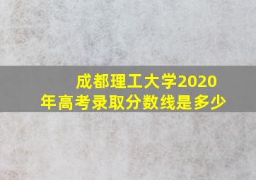 成都理工大学2020年高考录取分数线是多少