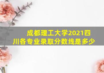 成都理工大学2021四川各专业录取分数线是多少