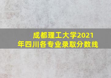 成都理工大学2021年四川各专业录取分数线