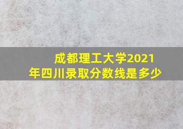 成都理工大学2021年四川录取分数线是多少