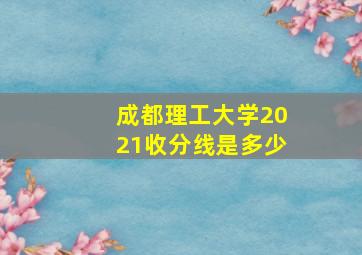 成都理工大学2021收分线是多少