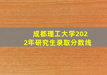 成都理工大学2022年研究生录取分数线