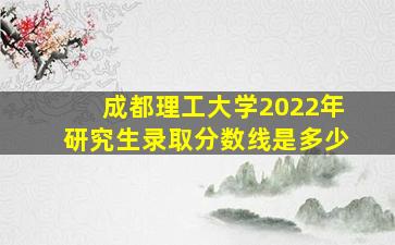 成都理工大学2022年研究生录取分数线是多少