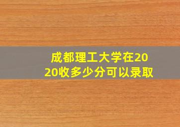 成都理工大学在2020收多少分可以录取