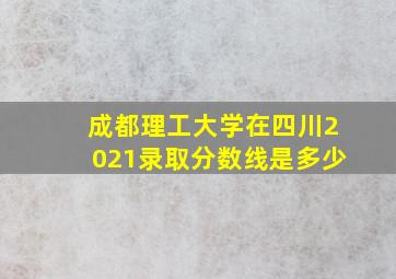 成都理工大学在四川2021录取分数线是多少