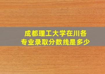 成都理工大学在川各专业录取分数线是多少