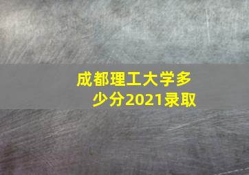 成都理工大学多少分2021录取