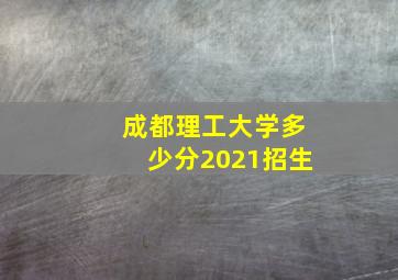 成都理工大学多少分2021招生