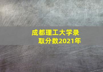 成都理工大学录取分数2021年