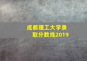 成都理工大学录取分数线2019