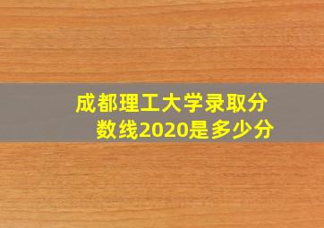 成都理工大学录取分数线2020是多少分