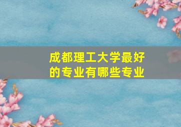 成都理工大学最好的专业有哪些专业