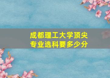 成都理工大学顶尖专业选科要多少分