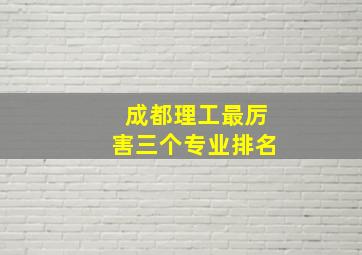 成都理工最厉害三个专业排名