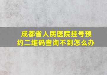 成都省人民医院挂号预约二维码查询不到怎么办