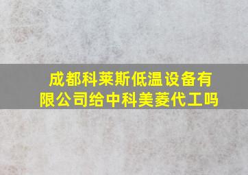 成都科莱斯低温设备有限公司给中科美菱代工吗