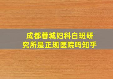 成都蓉城妇科白斑研究所是正规医院吗知乎