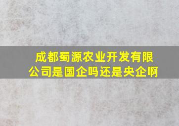 成都蜀源农业开发有限公司是国企吗还是央企啊