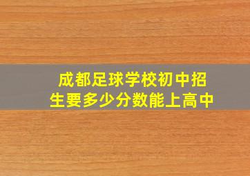 成都足球学校初中招生要多少分数能上高中