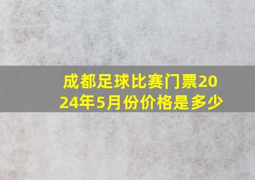 成都足球比赛门票2024年5月份价格是多少