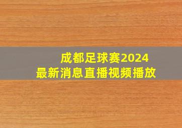 成都足球赛2024最新消息直播视频播放