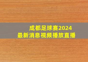 成都足球赛2024最新消息视频播放直播