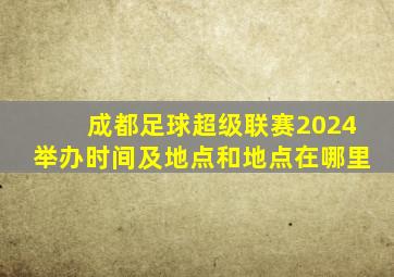 成都足球超级联赛2024举办时间及地点和地点在哪里