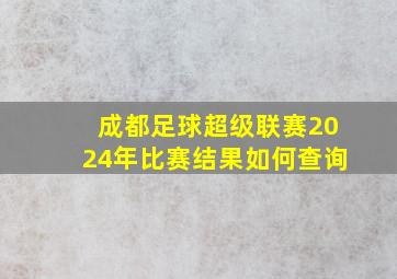 成都足球超级联赛2024年比赛结果如何查询