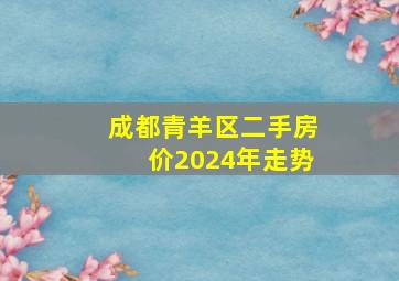 成都青羊区二手房价2024年走势