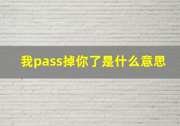 我pass掉你了是什么意思