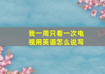 我一周只看一次电视用英语怎么说写