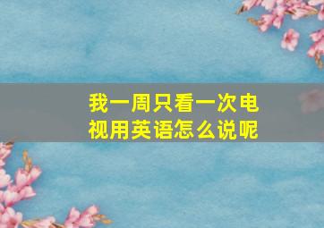 我一周只看一次电视用英语怎么说呢