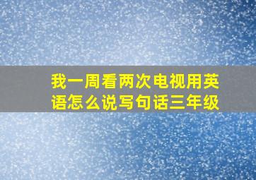 我一周看两次电视用英语怎么说写句话三年级