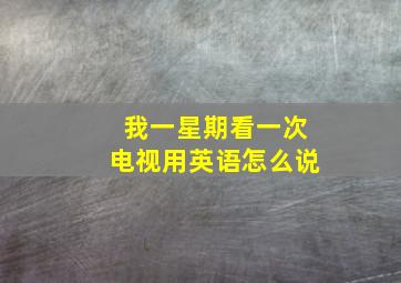 我一星期看一次电视用英语怎么说