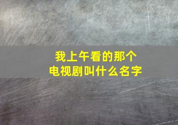 我上午看的那个电视剧叫什么名字