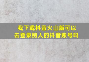 我下载抖音火山版可以去登录别人的抖音账号吗