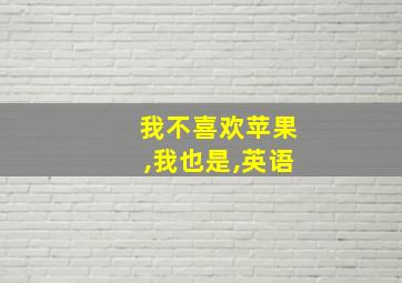 我不喜欢苹果,我也是,英语