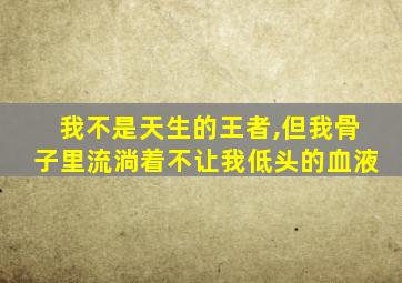 我不是天生的王者,但我骨子里流淌着不让我低头的血液