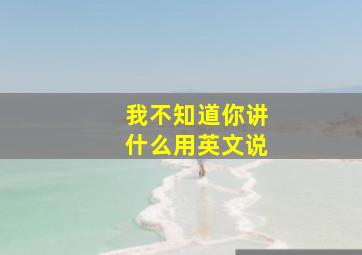 我不知道你讲什么用英文说