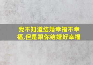 我不知道结婚幸福不幸福,但是跟你结婚好幸福