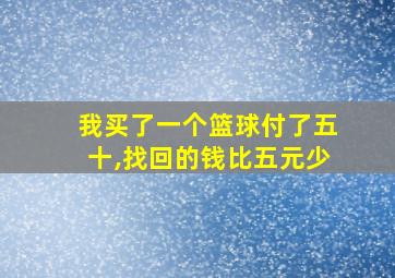 我买了一个篮球付了五十,找回的钱比五元少