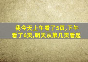 我今天上午看了5页,下午看了6页,明天从第几页看起