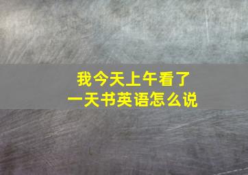 我今天上午看了一天书英语怎么说