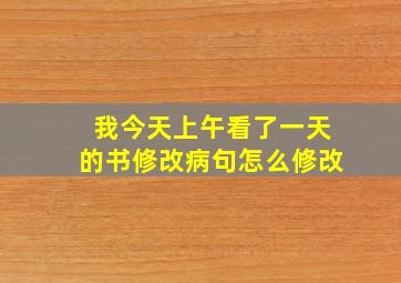 我今天上午看了一天的书修改病句怎么修改