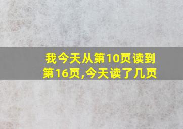 我今天从第10页读到第16页,今天读了几页