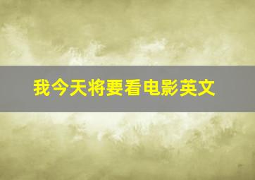 我今天将要看电影英文