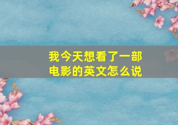 我今天想看了一部电影的英文怎么说