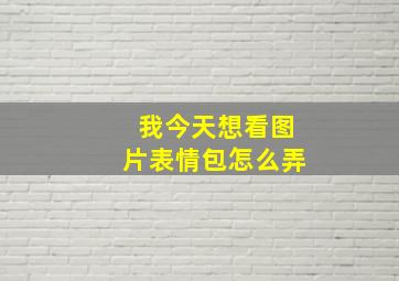 我今天想看图片表情包怎么弄